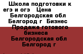 Школа подготовки к егэ и огэ › Цена ­ 350 000 - Белгородская обл., Белгород г. Бизнес » Продажа готового бизнеса   . Белгородская обл.,Белгород г.